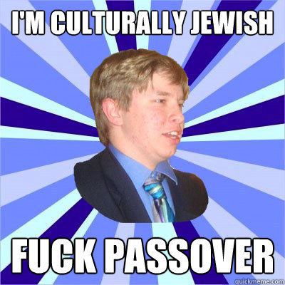 I'm culturally Jewish Fuck Passover  