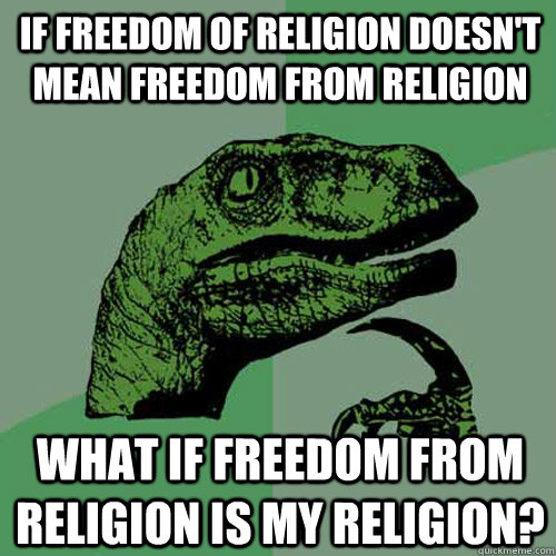 if freedom of religion doesn't mean freedom from religion what if freedom from religion is my religion?  Philosoraptor