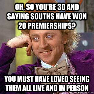 Oh, so you're 30 and saying Souths have won 20 premierships? You must have loved seeing them all live and in person  Condescending Wonka