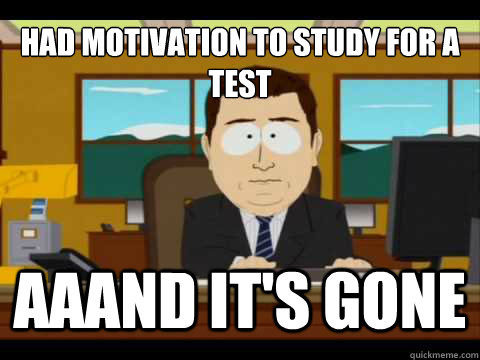 had motivation to study for a test  Aaand It's gone  And its gone