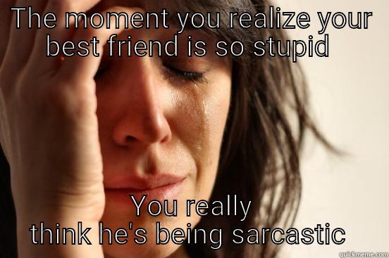 THE MOMENT YOU REALIZE YOUR BEST FRIEND IS SO STUPID  YOU REALLY THINK HE'S BEING SARCASTIC  First World Problems