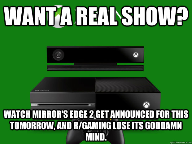 Want a real show? Watch Mirror's Edge 2 get announced for this tomorrow, and r/gaming lose its goddamn mind. - Want a real show? Watch Mirror's Edge 2 get announced for this tomorrow, and r/gaming lose its goddamn mind.  Misc