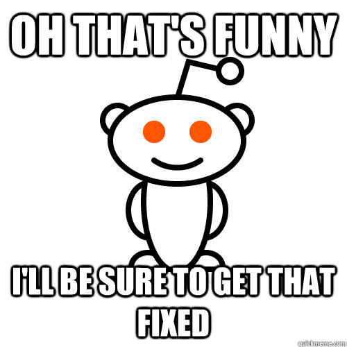 oh that's funny I'll be sure to get that fixed  Scumbag Redditor