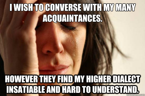 I wish to converse with my many acquaintances. However they find my higher dialect insatiable and hard to understand.  First World Problems