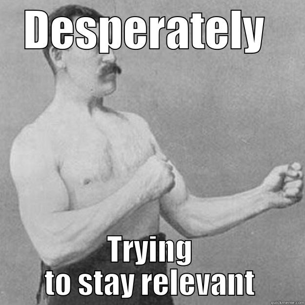 Like me!  Like me! - DESPERATELY  TRYING TO STAY RELEVANT overly manly man