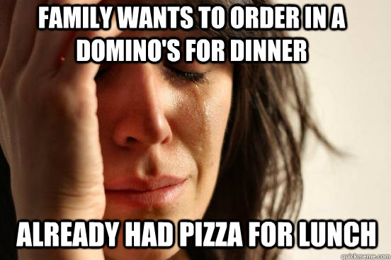 ALREADy Had pizza for lunch Family wants to order in a Domino's for dinner  First World Problems