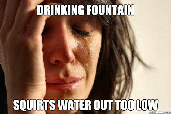 Drinking fountain  squirts water out too low   First World Problems