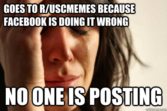 goes to r/uscmemes because Facebook is doing it wrong No one is posting - goes to r/uscmemes because Facebook is doing it wrong No one is posting  First World Problems
