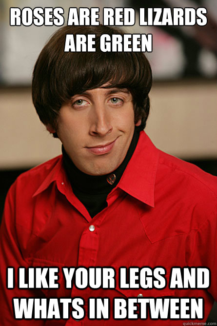 Roses are red lizards are green I like your legs and whats in between  Pickup Line Scientist