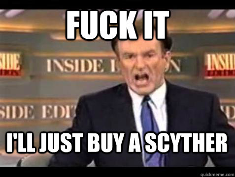 Fuck it I'll just buy a scyther - Fuck it I'll just buy a scyther  Bill OReilly Fuck It