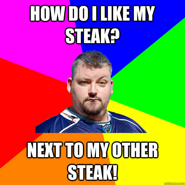 How do i like my steak? next to my other steak!  Angry Irish Man