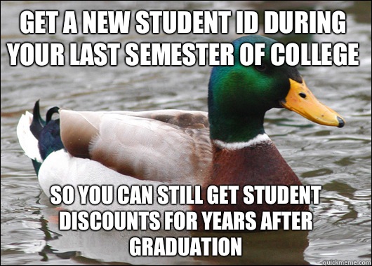Get a new student ID during your last semester of college So you can still get student discounts for years after graduation  Actual Advice Mallard