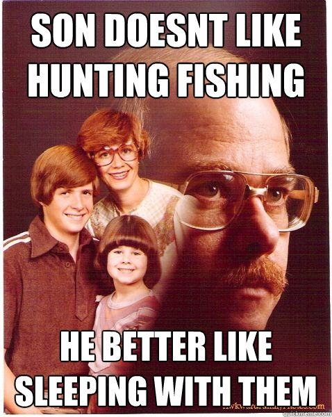 son doesnt like hunting fishing he better like sleeping with them  Vengeance Dad