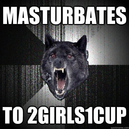 Masturbates to 2girls1cup  Insanity Wolf