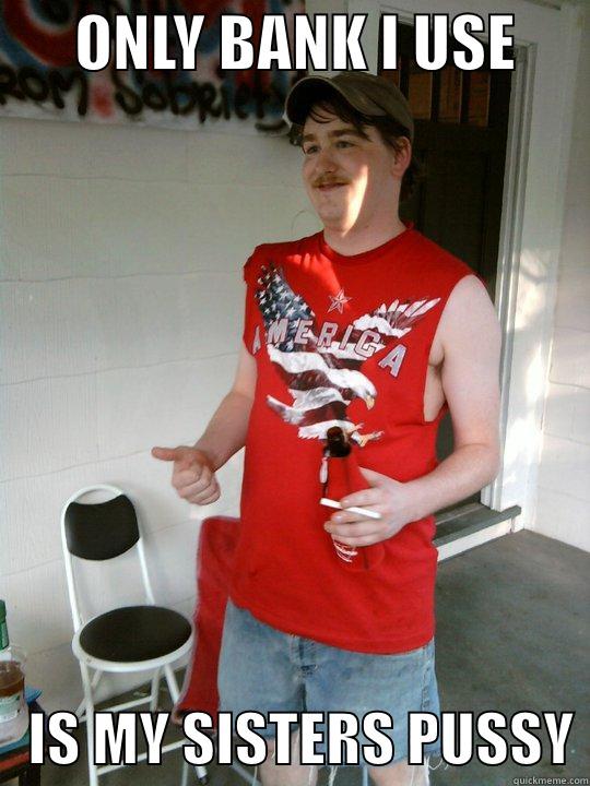       ONLY BANK I USE          IS MY SISTERS PUSSY Redneck Randal
