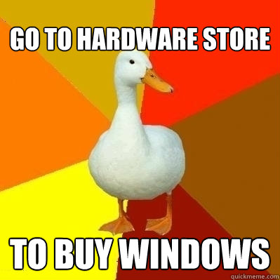 Go to hardware store to buy windows  Technologically Impaired Duck