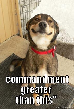 THERE IS NO GREATER  COMMANDMENT GREATER THAN THIS