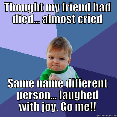 THOUGHT MY FRIEND HAD DIED... ALMOST CRIED SAME NAME DIFFERENT PERSON... LAUGHED WITH JOY. GO ME!! Success Kid