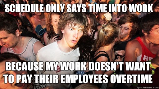 Schedule only says time into work Because my work doesn't want to pay their employees overtime   Sudden Clarity Clarence