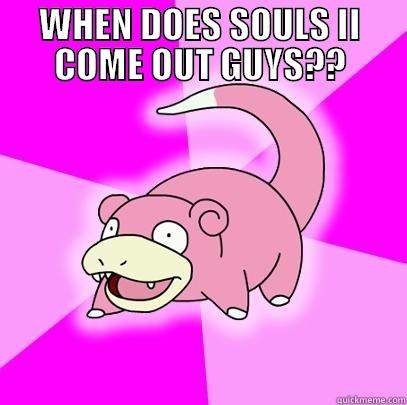 WHEN DOES SOULS II COME OUT GUYS??  Slowpoke
