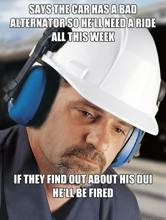 Says the car has a bad alternator so he'll need a ride all this week if they find out about his DUI he'll be fired - Says the car has a bad alternator so he'll need a ride all this week if they find out about his DUI he'll be fired  Disillusioned Worker Dan