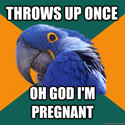throws up once Oh god i'm pregnant  Paranoid Parrot