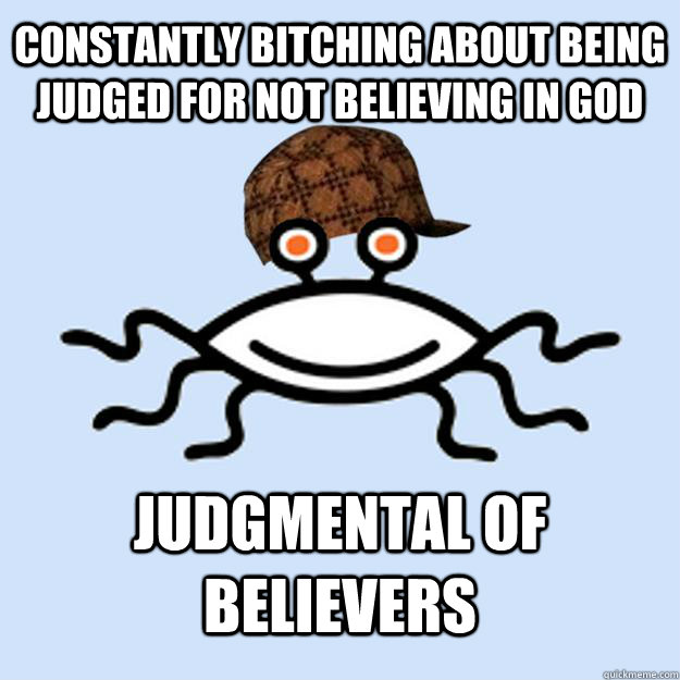 constantly bitching about being judged for not believing in god judgmental of believers  Scumbag rAtheism