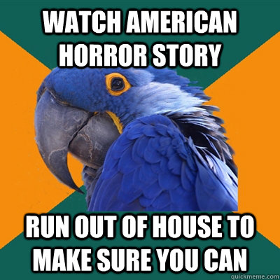 Watch american horror story run out of house to make sure you can  Paranoid Parrot