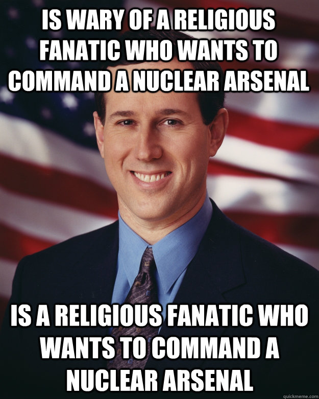 is wary of a religious fanatic who wants to command a nuclear arsenal is a religious fanatic who wants to command a nuclear arsenal  Rick Santorum