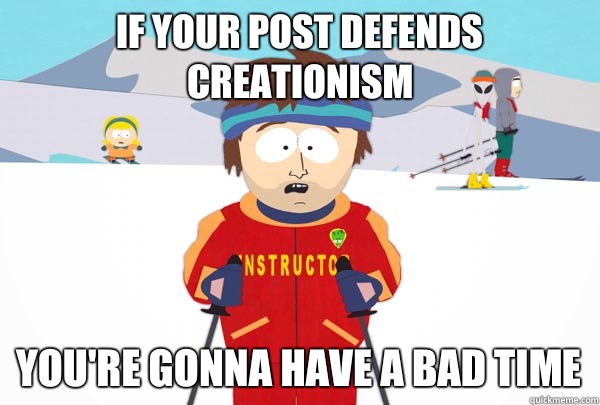 If your post defends creationism  You're gonna have a bad time  Super Cool Ski Instructor