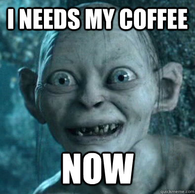 I needs my coffee now - I needs my coffee now  Gollum 11