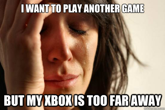 I want to play another game But my xbox is too far away  First World Problems