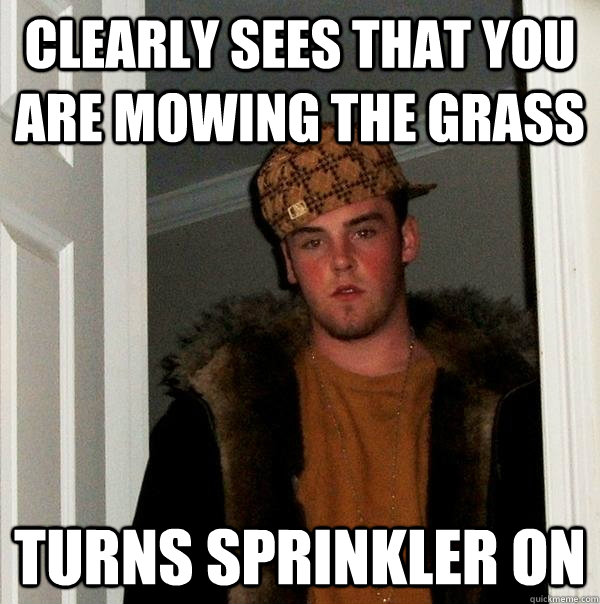 Clearly sees that you are mowing the grass turns sprinkler on  Scumbag Steve
