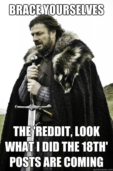 Brace yourselves the 'reddit, look what i did the 18th' posts are coming  Brace Steve