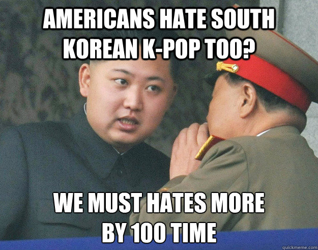 americans hate south korean k-pop too? we must hates more 
by 100 time  Hungry Kim Jong Un