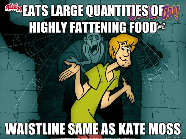 Eats large quantities of highly fattening food waistline same as kate moss  Irrational Shaggy