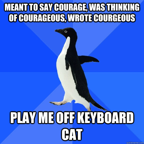Meant to say courage, was thinking of courageous, wrote courgeous play me off keyboard cat  Socially Awkward Penguin