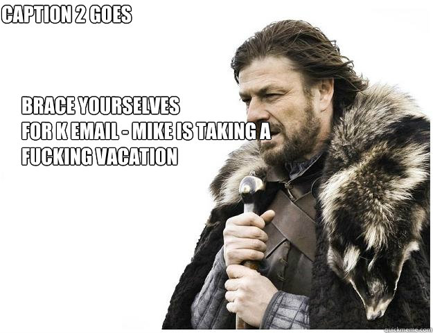 Brace yourselves
for K Email - Mike is taking a fucking vacation Caption 2 goes here  Imminent Ned