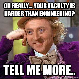 Oh really... your faculty is harder than engineering? Tell me more..  Condescending Wonka