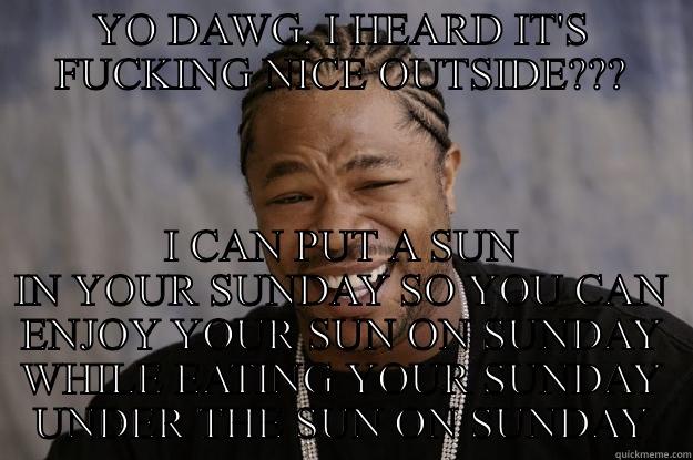 YO DAWG, I HEARD IT'S FUCKING NICE OUTSIDE??? I CAN PUT A SUN IN YOUR SUNDAY SO YOU CAN ENJOY YOUR SUN ON SUNDAY WHILE EATING YOUR SUNDAY UNDER THE SUN ON SUNDAY Xzibit meme