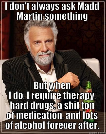 I DON'T ALWAYS ASK MADD MARTIN SOMETHING BUT WHEN I DO, I REQUIRE THERAPY, HARD DRUGS, A SHIT TON OF MEDICATION, AND LOTS OF ALCOHOL FOREVER AFTER. The Most Interesting Man In The World