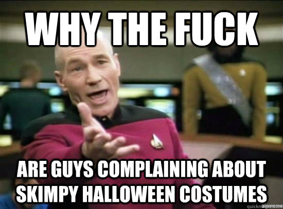 Why the fuck are guys complaining about skimpy halloween costumes  Annoyed Picard HD