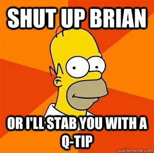 Shut up Brian  or i'll stab you with a Q-tip - Shut up Brian  or i'll stab you with a Q-tip  Advice Homer