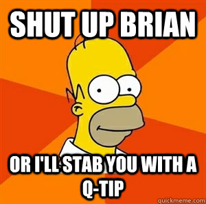 Shut up Brian  or i'll stab you with a Q-tip  Advice Homer