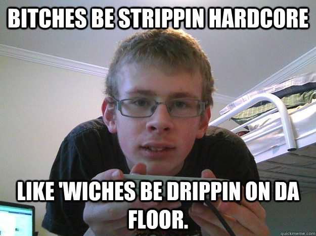 Bitches be strippin hardcore like 'wiches be drippin on da floor. - Bitches be strippin hardcore like 'wiches be drippin on da floor.  Misc