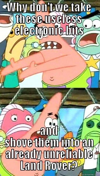WHY DON'T WE TAKE THESE USELESS ELECTRONIC BITS AND SHOVE THEM INTO AN ALREADY UNRELIABLE LAND ROVER? Push it somewhere else Patrick