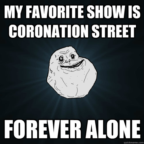 my favorite show is coronation street forever alone   Forever Alone