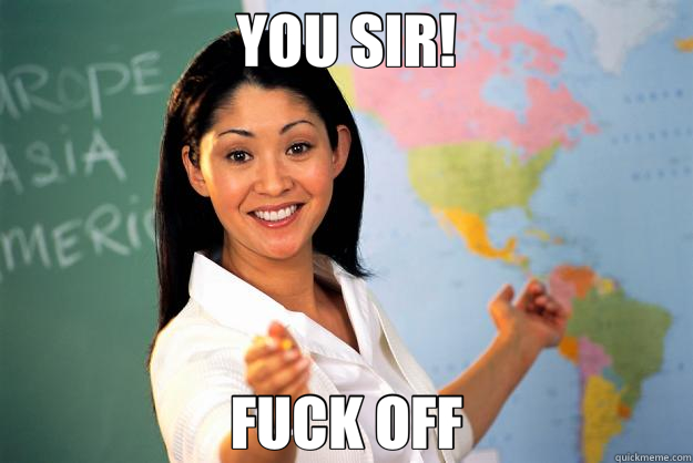 YOU SIR! FUCK OFF - YOU SIR! FUCK OFF  Unhelpful High School Teacher