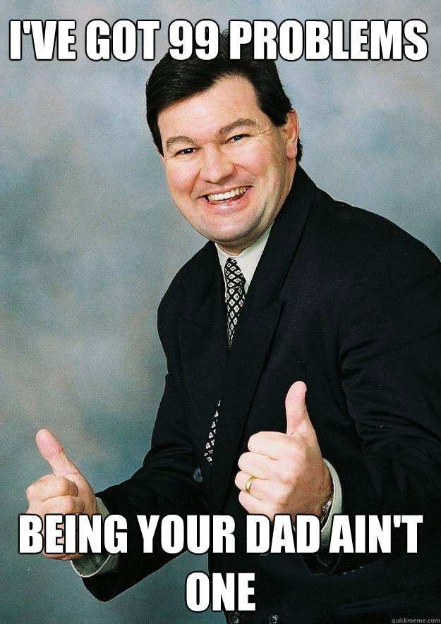 I've got 99 problems Being your dad ain't one  