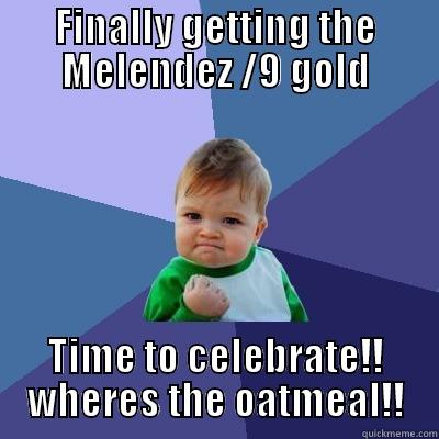 FINALLY GETTING THE MELENDEZ /9 GOLD TIME TO CELEBRATE!! WHERES THE OATMEAL!! Success Kid